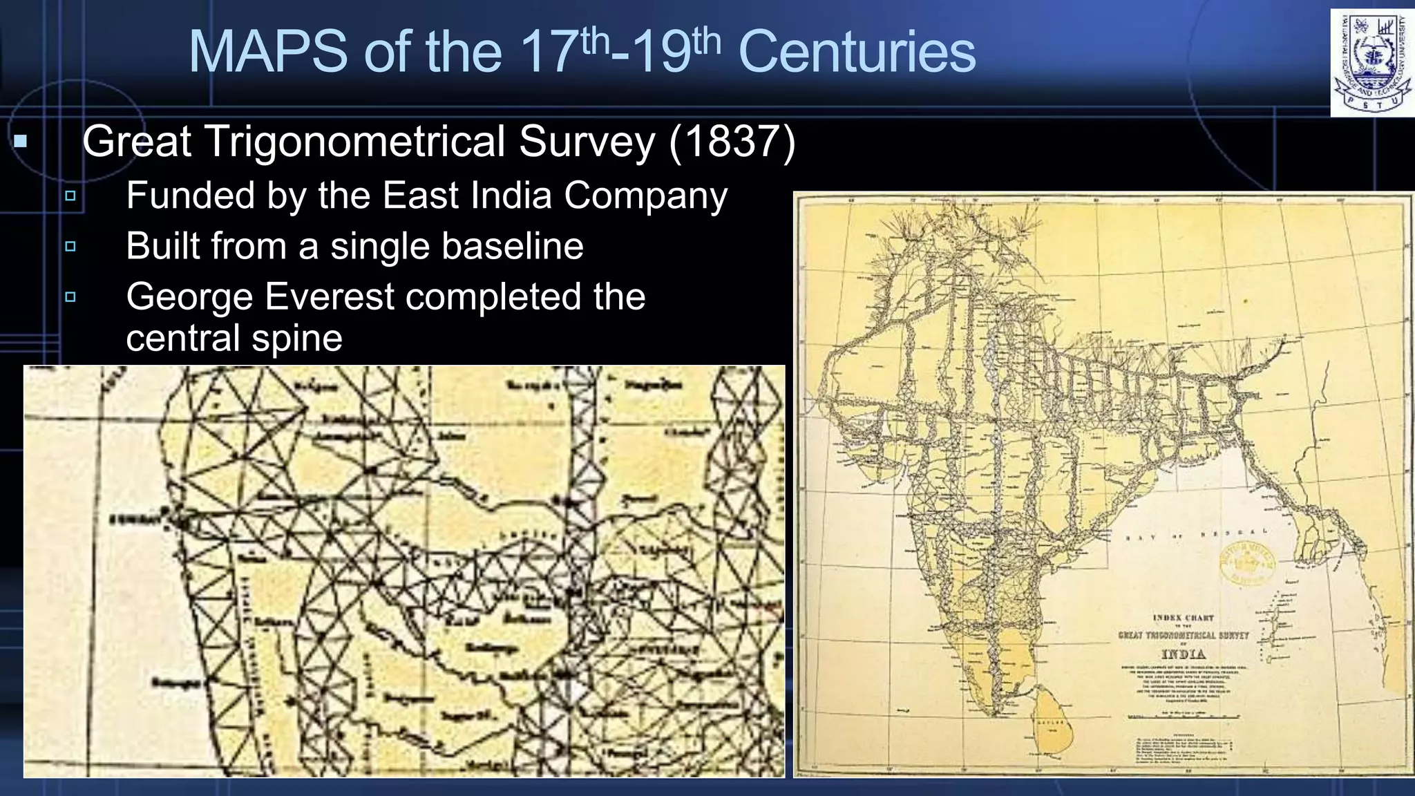 MAPS of the 17th-19th Centuries
 Great Trigonometrical Survey (1837)
 Funded by the East India Company
 Built from a single baseline
 George Everest completed the
central spine
 