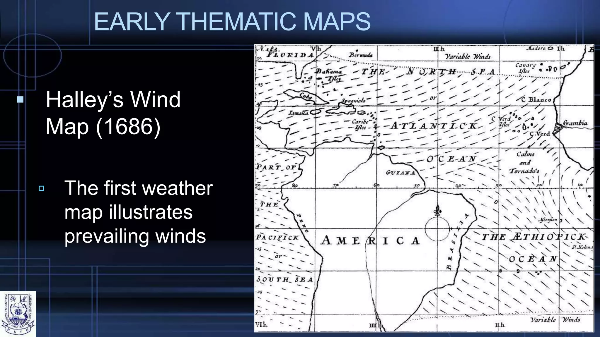 EARLY THEMATIC MAPS
 Halley’s Wind
Map (1686)
 The first weather
map illustrates
prevailing winds
 