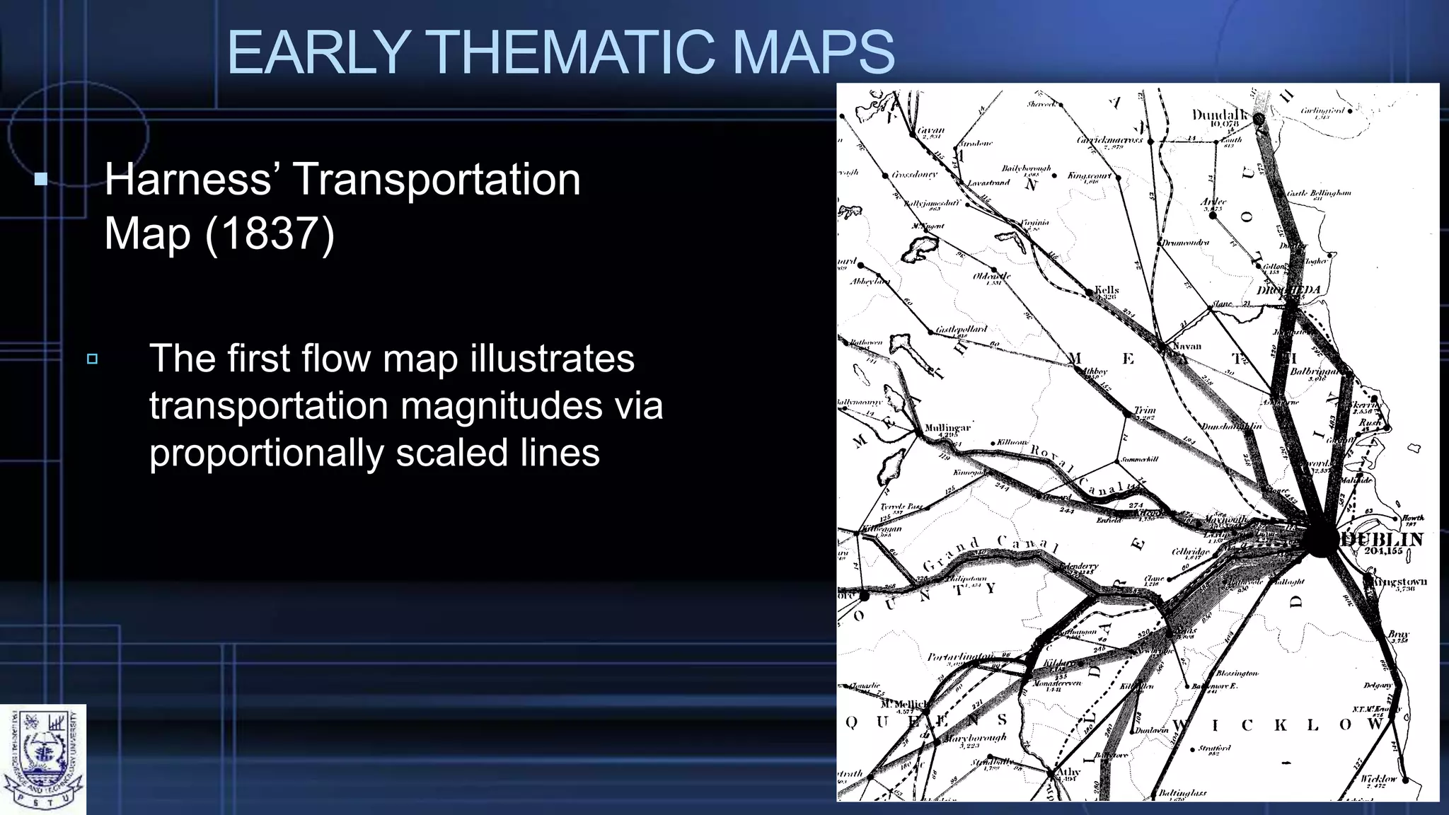 EARLY THEMATIC MAPS
 Harness’ Transportation
Map (1837)
 The first flow map illustrates
transportation magnitudes via
proportionally scaled lines
 