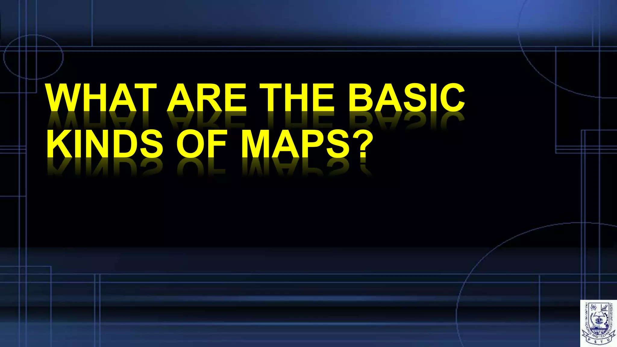 WHAT ARE THE BASIC
KINDS OF MAPS?
 