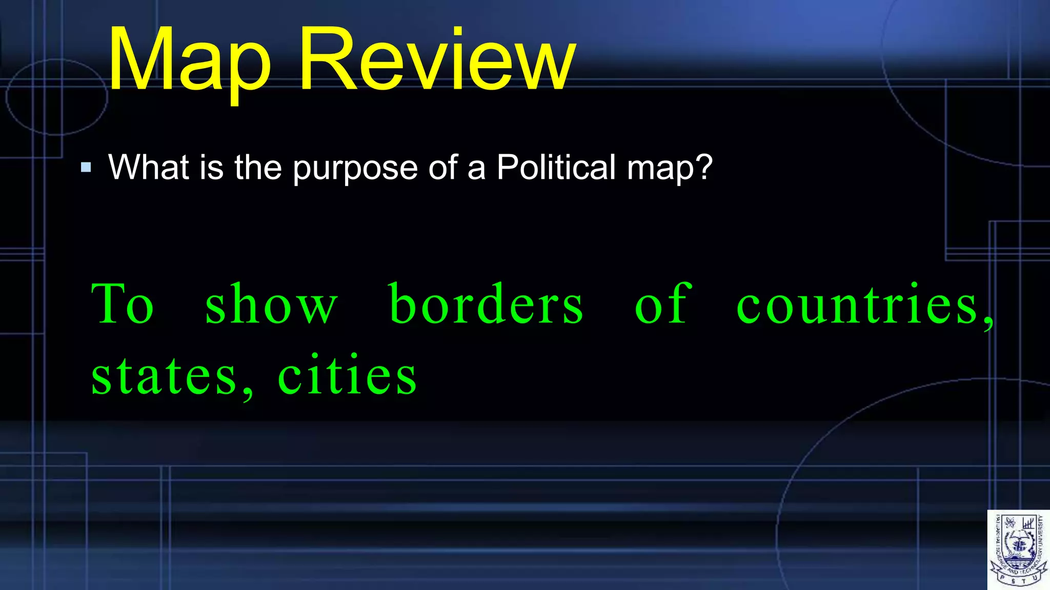 Map Review
 What is the purpose of a Political map?
To show borders of countries,
states, cities
 