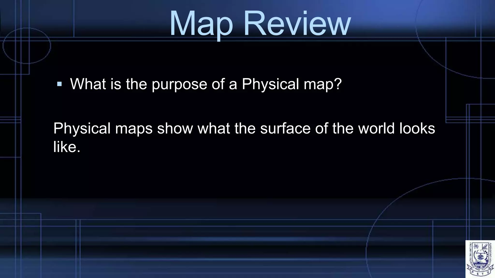 Map Review
 What is the purpose of a Physical map?
Physical maps show what the surface of the world looks
like.
 