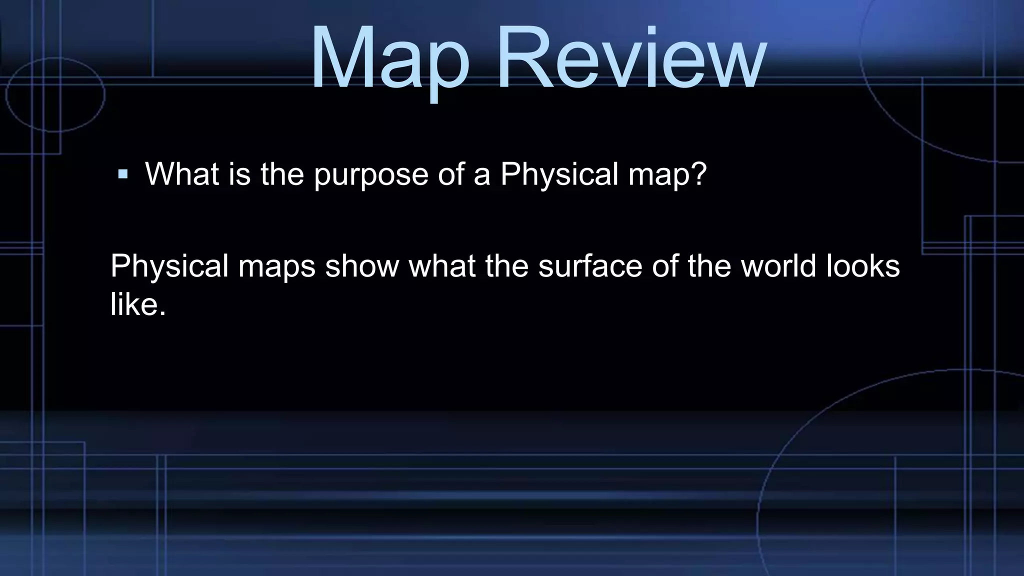 Map Review
 What is the purpose of a Physical map?
Physical maps show what the surface of the world looks
like.
 
