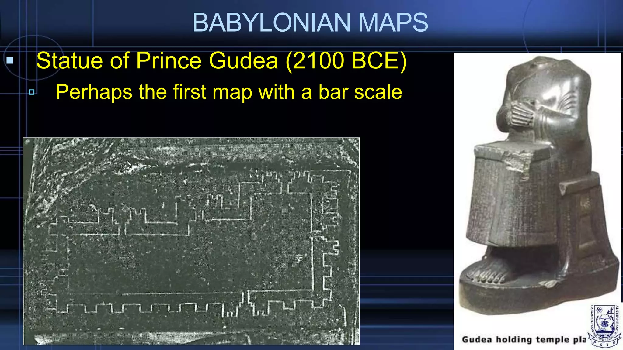 BABYLONIAN MAPS
 Statue of Prince Gudea (2100 BCE)
 Perhaps the first map with a bar scale
 
