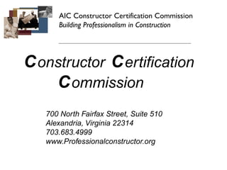 AIC Constructor Certification Commission
      Building Professionalism in Construction




C onstructor C ertification
    C ommission
   700 North Fairfax Street, Suite 510
   Alexandria, Virginia 22314
   703.683.4999
   www.Professionalconstructor.org
 