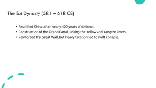 The Sui Dynasty (581 – 618 CE)
• Reunified China after nearly 400 years of division.
• Construction of the Grand Canal, linking the Yellow and Yangtze Rivers.
• Reinforced the Great Wall, but heavy taxation led to swift collapse.
 
