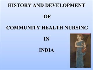 HISTORY AND DEVELOPMENT
OF
COMMUNITY HEALTH NURSING
IN
INDIA
 