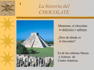 La historia del
CHOCOLATE
Mmmmm, el chocolate
es delicioso y sabroso.
¿Pero de dónde es
el chocolate?
Es de las culturas Mayas
y Aztecas de
Centro América.
1
 