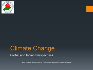 Climate Change
Global and Indian Perspectives
Amit Prakash, Project Officer, Environment & Climate Change, BSDMA
 
