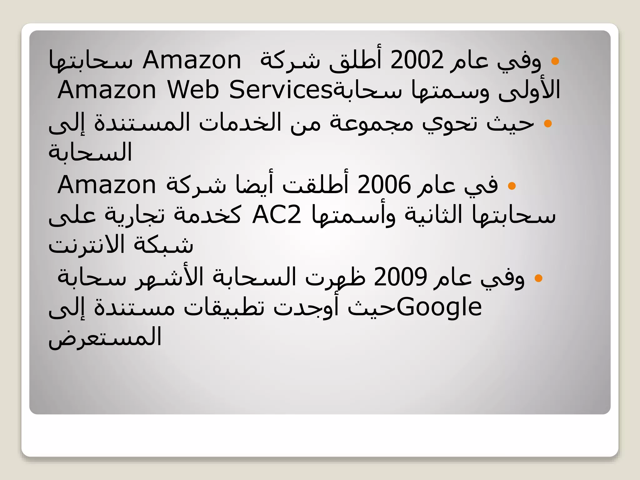 ‫عام‬ ‫وفي‬2002‫شركة‬ ‫أطلق‬Amazon‫سحابتها‬
‫سحابة‬ ‫وسمتها‬ ‫األولى‬Amazon Web Services
‫إلى‬ ‫المستندة‬ ‫الخدمات‬ ‫من‬ ‫مجموعة‬ ‫تحوي‬ ‫حيث‬
‫السحابة‬
‫عام‬ ‫في‬2006‫شركة‬ ‫أيضا‬ ‫أطلقت‬Amazon
‫وأسمتها‬ ‫الثانية‬ ‫سحابتها‬AC2‫على‬ ‫تجارية‬ ‫كخدمة‬
‫االنترنت‬ ‫شبكة‬
‫عام‬ ‫وفي‬2009‫سحابة‬ ‫األشهر‬ ‫السحابة‬ ‫ظهرت‬
Google‫إلى‬ ‫مستندة‬ ‫تطبيقات‬ ‫أوجدت‬ ‫حيث‬
‫المستعرض‬
 
