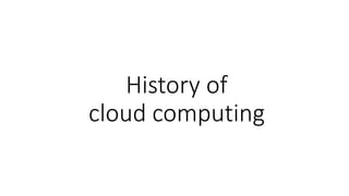 History of
cloud computing
 
