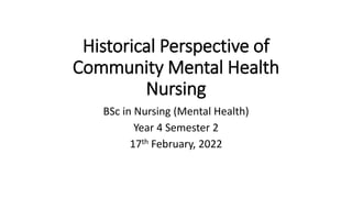 Historical Perspective of
Community Mental Health
Nursing
BSc in Nursing (Mental Health)
Year 4 Semester 2
17th February, 2022
 