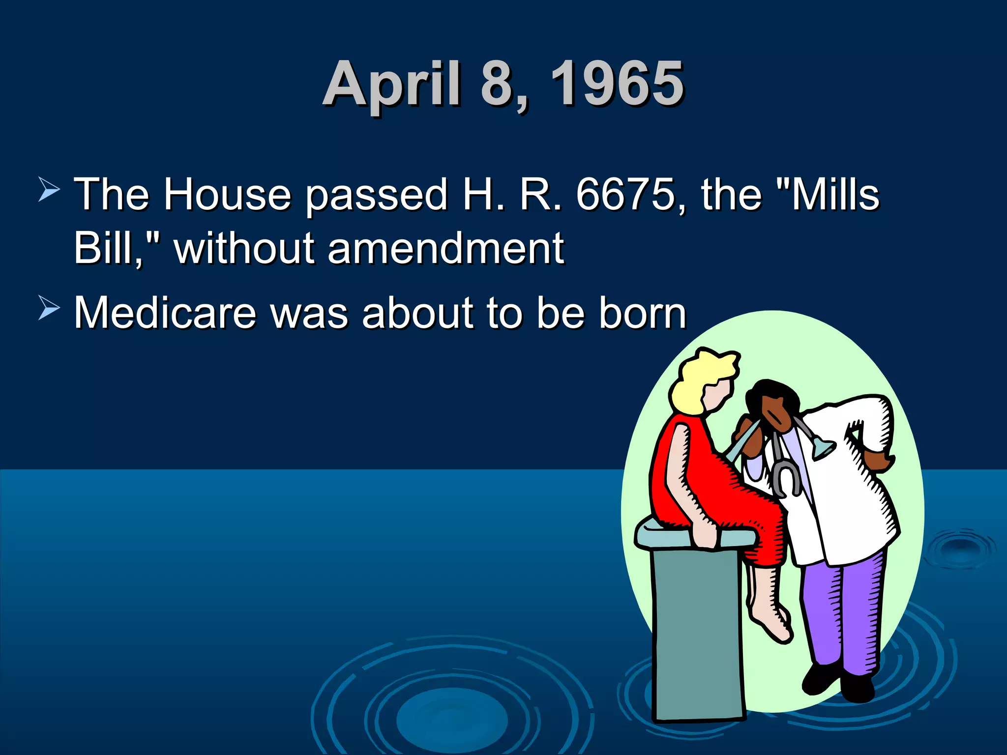 April 8, 1965April 8, 1965
 The House passed H. R. 6675, the "MillsThe House passed H. R. 6675, the "Mills
Bill," without amendmentBill," without amendment
 Medicare was about to be bornMedicare was about to be born
 