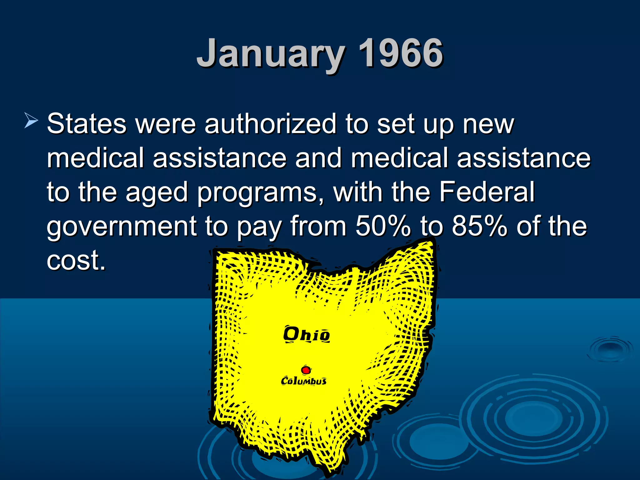 January 1966January 1966
 States were authorized to set up newStates were authorized to set up new
medical assistance and medical assistancemedical assistance and medical assistance
to the aged programs, with the Federalto the aged programs, with the Federal
government to pay from 50% to 85% of thegovernment to pay from 50% to 85% of the
cost.cost.
 