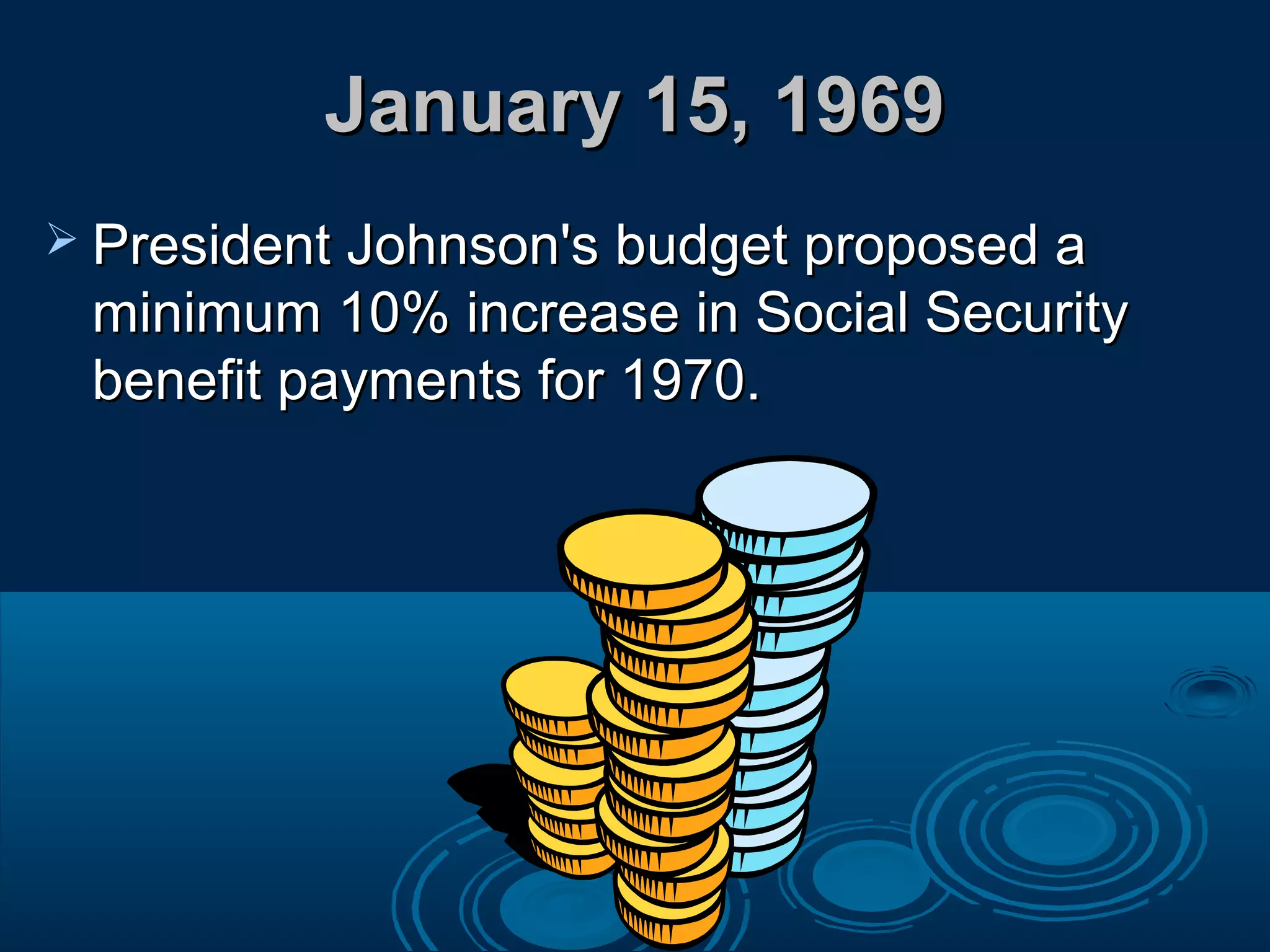 January 15, 1969January 15, 1969
 President Johnson's budget proposed aPresident Johnson's budget proposed a
minimum 10% increase in Social Securityminimum 10% increase in Social Security
benefit payments for 1970.benefit payments for 1970.
 