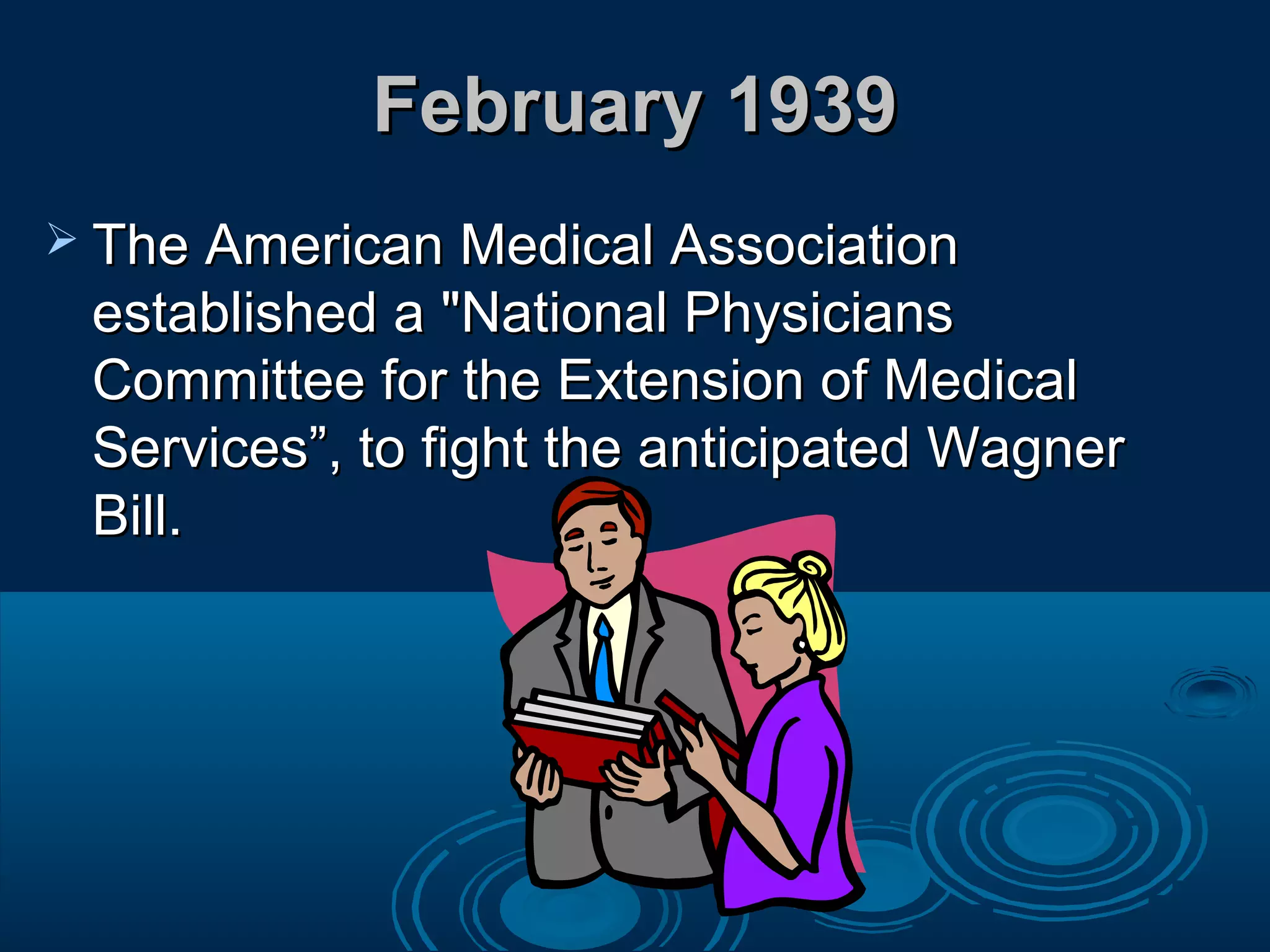February 1939February 1939
 The American Medical AssociationThe American Medical Association
established a "National Physiciansestablished a "National Physicians
Committee for the Extension of MedicalCommittee for the Extension of Medical
Services”, to fight the anticipated WagnerServices”, to fight the anticipated Wagner
Bill.Bill.
 