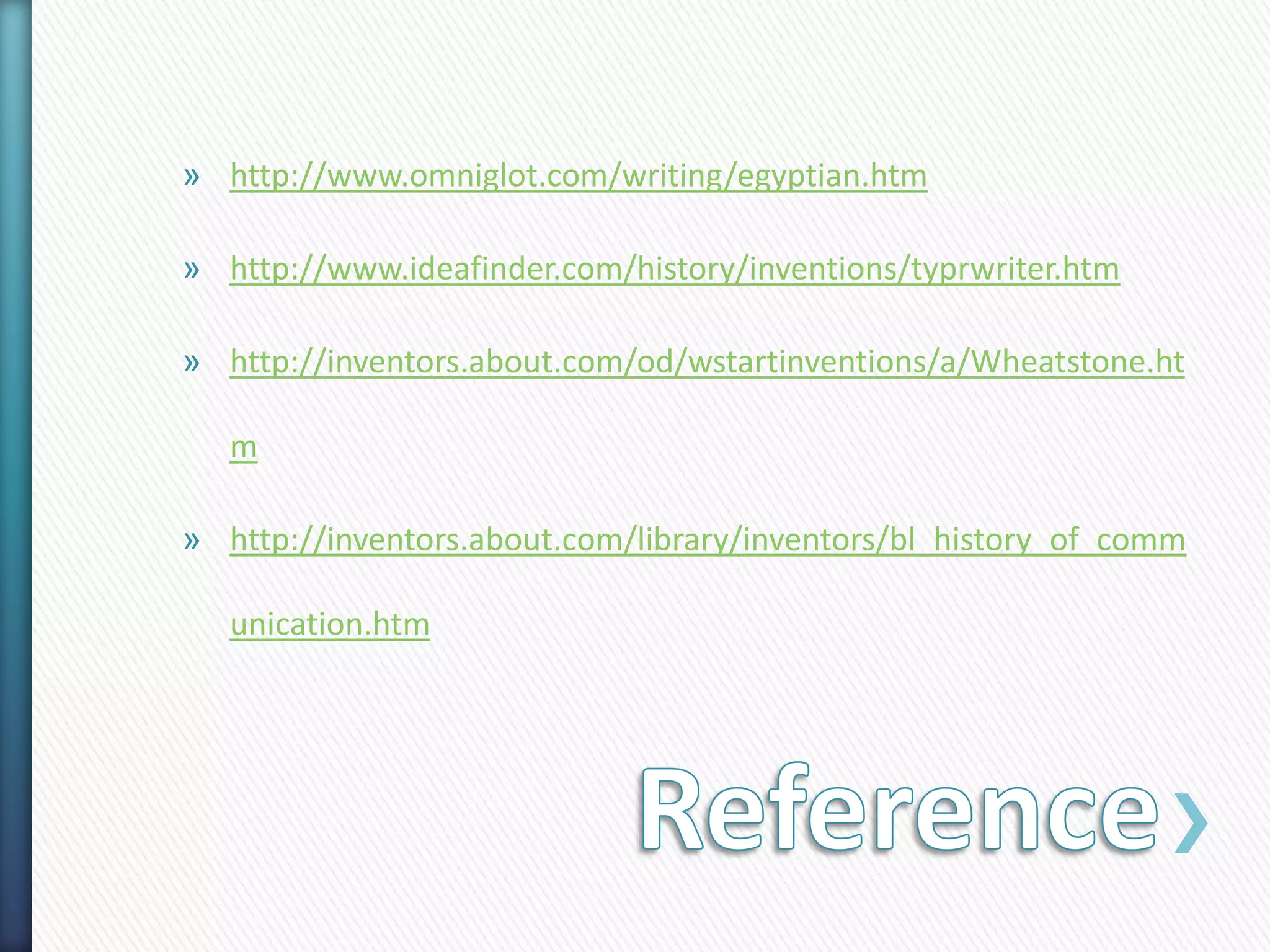 » http://www.omniglot.com/writing/egyptian.htm
» http://www.ideafinder.com/history/inventions/typrwriter.htm
» http://inventors.about.com/od/wstartinventions/a/Wheatstone.ht
m
» http://inventors.about.com/library/inventors/bl_history_of_comm
unication.htm