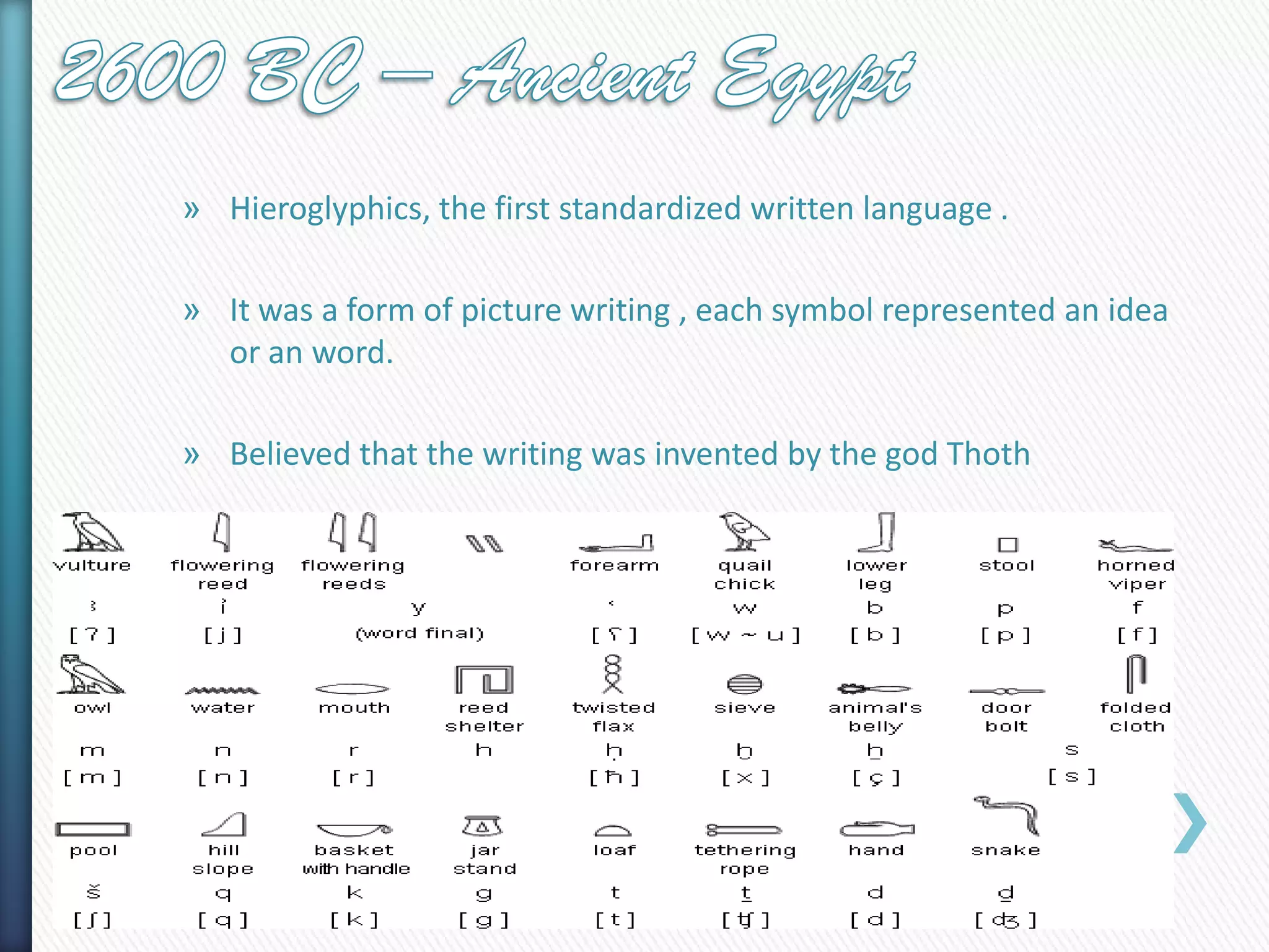 » Hieroglyphics, the first standardized written language .
» It was a form of picture writing , each symbol represented an idea
or an word.
» Believed that the writing was invented by the god Thoth