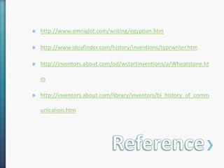 » http://www.omniglot.com/writing/egyptian.htm

» http://www.ideafinder.com/history/inventions/typrwriter.htm

» http://inventors.about.com/od/wstartinventions/a/Wheatstone.ht

   m

» http://inventors.about.com/library/inventors/bl_history_of_comm

   unication.htm
 
