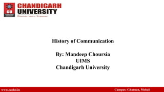 History of Communication
By: Mandeep Choursia
UIMS
Chandigarh University
www.cuchd.in Campus: Gharuan, Mohali
 