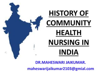 HISTORY OF
COMMUNITY
HEALTH
NURSING IN
INDIA
DR.MAHESWARI JAIKUMAR.
maheswarijaikumar2103@gmial.com
 