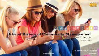 A Brief History of Community Management
The First Decade
December 2014
By Erin Ledbetter
Vice President, Community Management
Ignite Social Media
@SocialSheek(C) Ignite Social Media
 