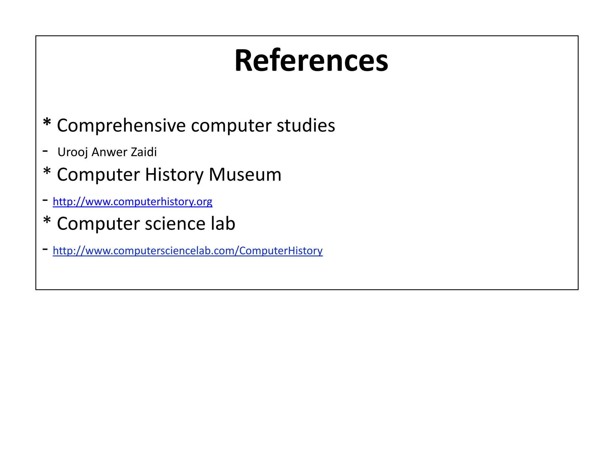 References
* Comprehensive computer studies
- Urooj Anwer Zaidi
* Computer History Museum
- http://www.computerhistory.org
* Computer science lab
- http://www.computersciencelab.com/ComputerHistory
 