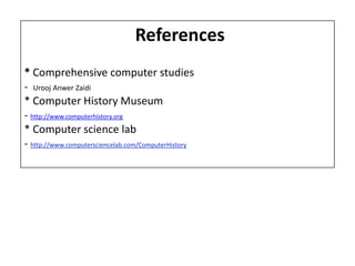 References
* Comprehensive computer studies
- Urooj Anwer Zaidi
* Computer History Museum
- http://www.computerhistory.org
* Computer science lab
- http://www.computersciencelab.com/ComputerHistory
 