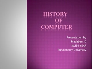 HISTORY
OF
COMPUTER
Presentation by
Pradaban. D
MLIS-I YEAR
Pondicherry University
 