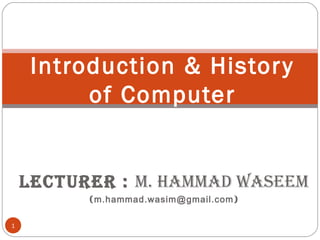 Lecturer : M. HaMMad waseeM
(m.hammad.wasim@gmail.com)
1
Introduction & History
of Computer
 
