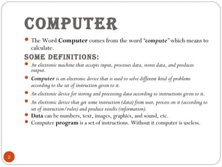 coMputer
2
The Word Computer comes from the word “compute” which means to
calculate.
soMe deFINItIoNs:
 An electronic ma...