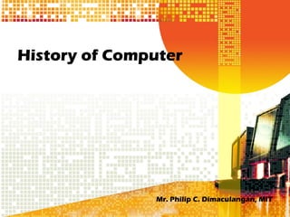 History of Computer
Mr. Philip C. Dimaculangan, MIT
 