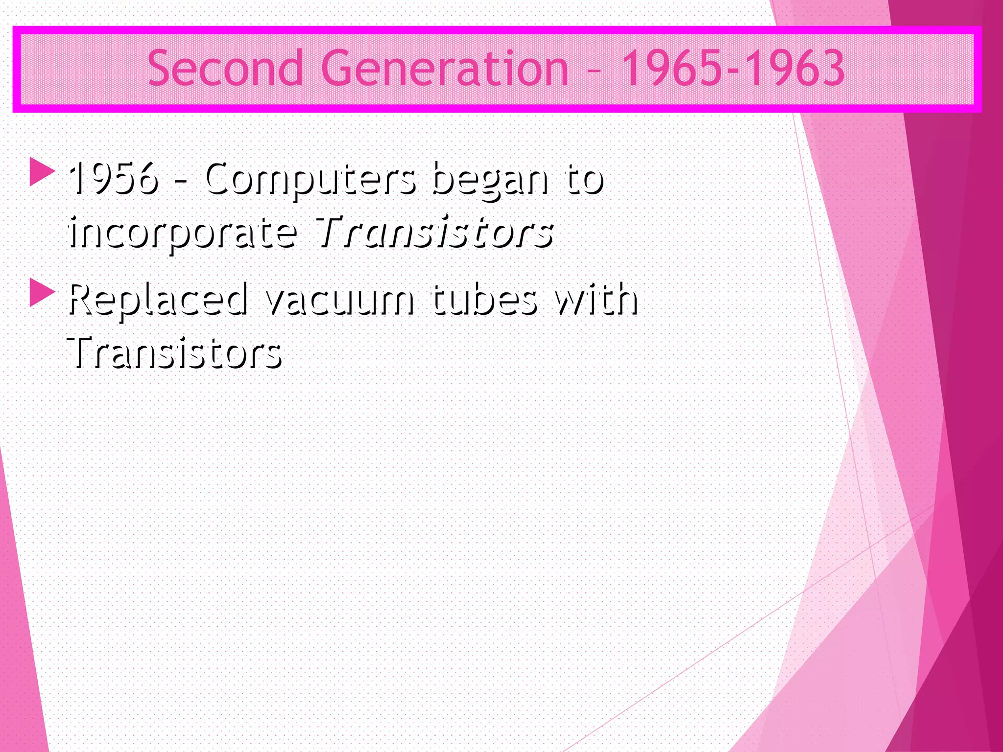 Second Generation – 1965-1963
 1956 – Computers began to1956 – Computers began to
incorporateincorporate TransistorsTransistors
 Replaced vacuum tubes withReplaced vacuum tubes with
TransistorsTransistors
 