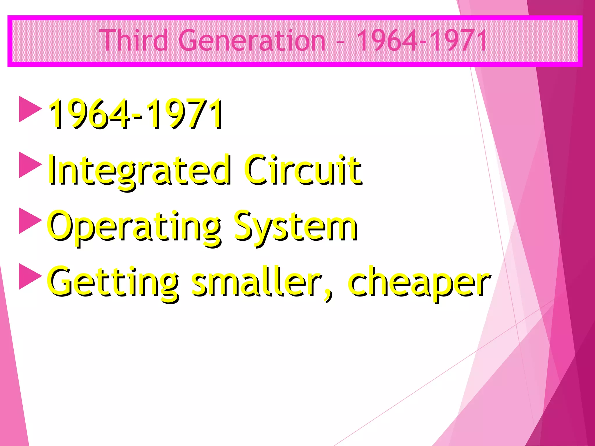 Third Generation – 1964-1971
1964-19711964-1971
Integrated CircuitIntegrated Circuit
Operating SystemOperating System
Getting smaller, cheaperGetting smaller, cheaper
 