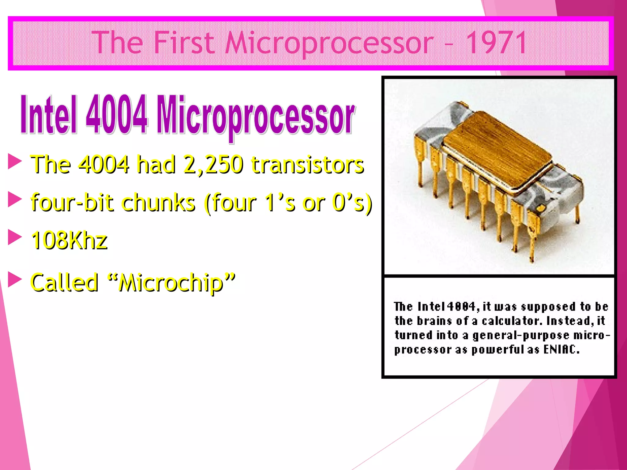The First Microprocessor – 1971
 The 4004 had 2,250 transistorsThe 4004 had 2,250 transistors
 four-bit chunks (four 1’s or 0’s)four-bit chunks (four 1’s or 0’s)
 108Khz108Khz
 Called “Microchip”Called “Microchip”
 