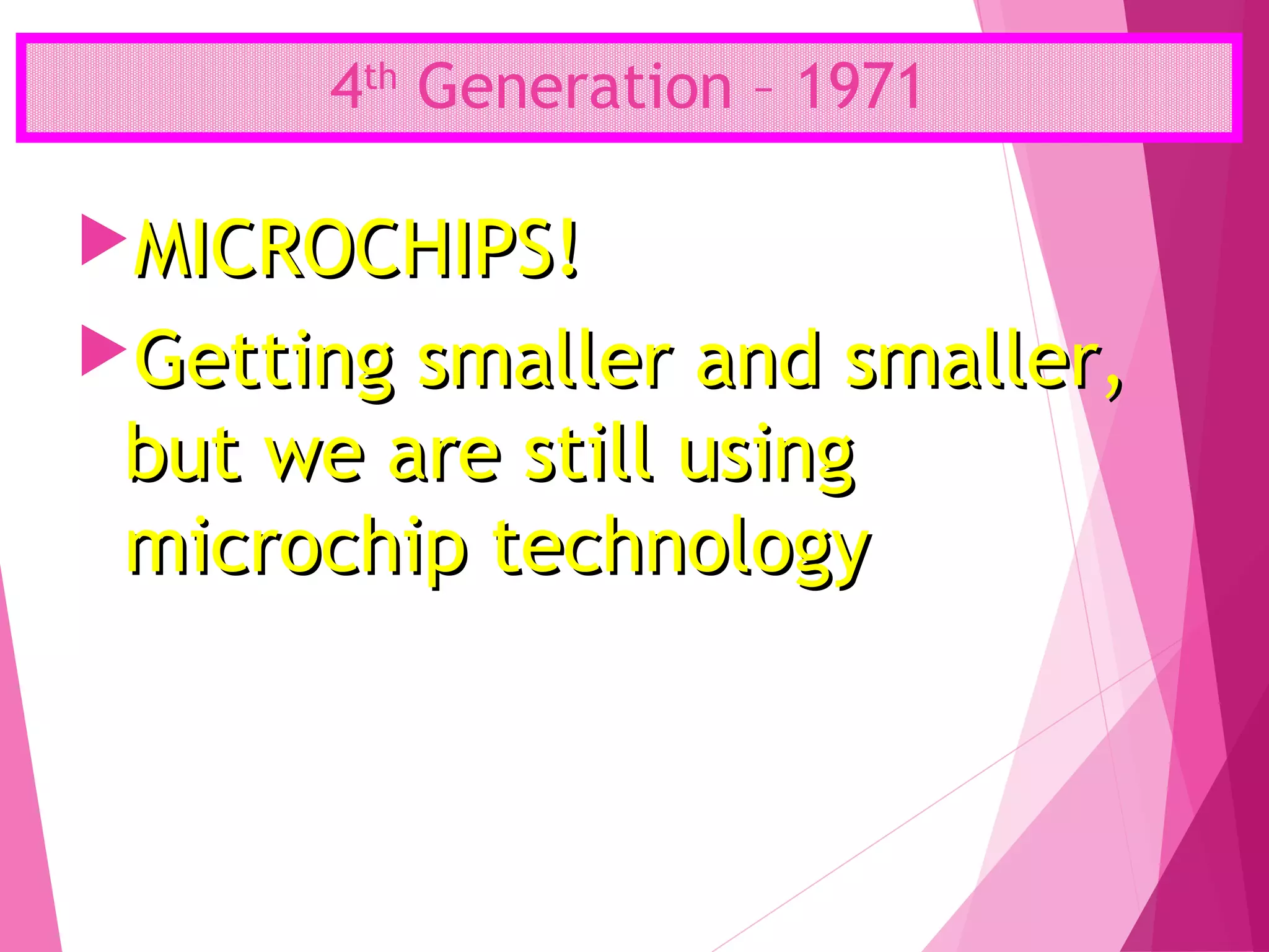 4th
Generation – 1971
MICROCHIPS!MICROCHIPS!
Getting smaller and smaller,Getting smaller and smaller,
but we are still usingbut we are still using
microchip technologymicrochip technology
 