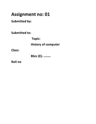 Assignment no: 01
Submitted by:
Submitted to:
Topic:
History of computer
Class:
BScs (E)1st
semester
Roll no
 