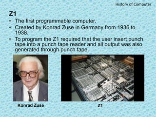 Z1
• The first programmable computer.
• Created by Konrad Zuse in Germany from 1936 to
1938.
• To program the Z1 required ...