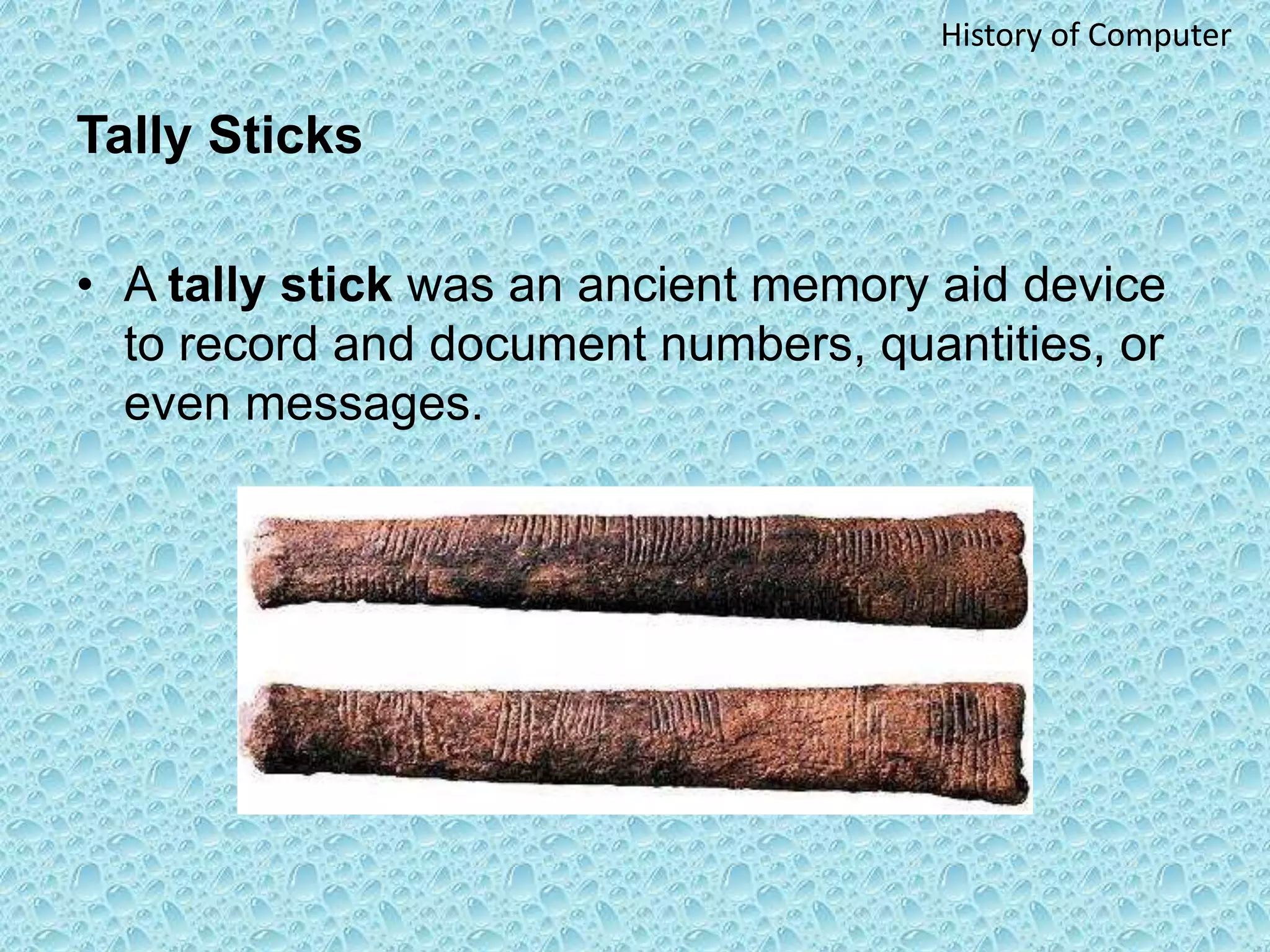 Tally Sticks
• A tally stick was an ancient memory aid device
to record and document numbers, quantities, or
even messages.
History of Computer
 