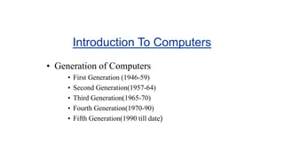 Introduction To Computers
• Generation of Computers
• First Generation (1946-59)
• Second Generation(1957-64)
• Third Generation(1965-70)
• Fourth Generation(1970-90)
• Fifth Generation(1990 till date)
 