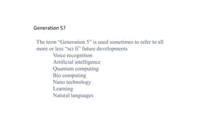 Generation 5?
The term “Generation 5” is used sometimes to refer to all
more or less “sci fi” future developments
Voice recognition
Artificial intelligence
Quantum computing
Bio computing
Nano technology
Learning
Natural languages
 