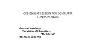 •Source of Knowledge:
The Mother of Information…
“The Internet”
•The World Wide Web
CCE-EDUSAT SESSION FOR COMPUTER
FUNDAMENTALS
 