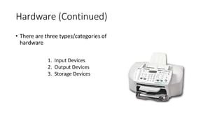 Hardware (Continued)
• There are three types/categories of
hardware
1. Input Devices
2. Output Devices
3. Storage Devices
 