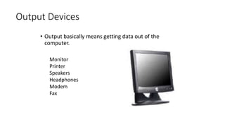 Output Devices
• Output basically means getting data out of the
computer.
Monitor
Printer
Speakers
Headphones
Modem
Fax
 