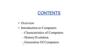 CONTENTS
• Overview
• Introduction to Computers
– Characteristics of Computers
– History/Evolution
– Generation Of Computers
 