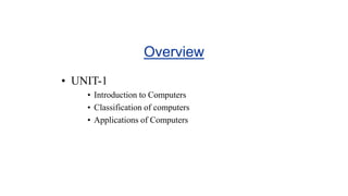 Overview
• UNIT-1
• Introduction to Computers
• Classification of computers
• Applications of Computers
 