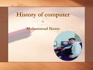 By
Muhammad Ikram
History of computer
 