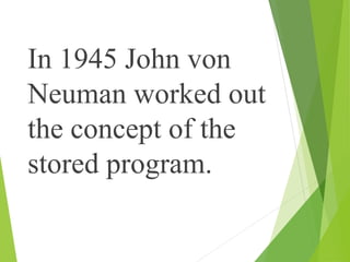 In 1945 John von
Neuman worked out
the concept of the
stored program.
 