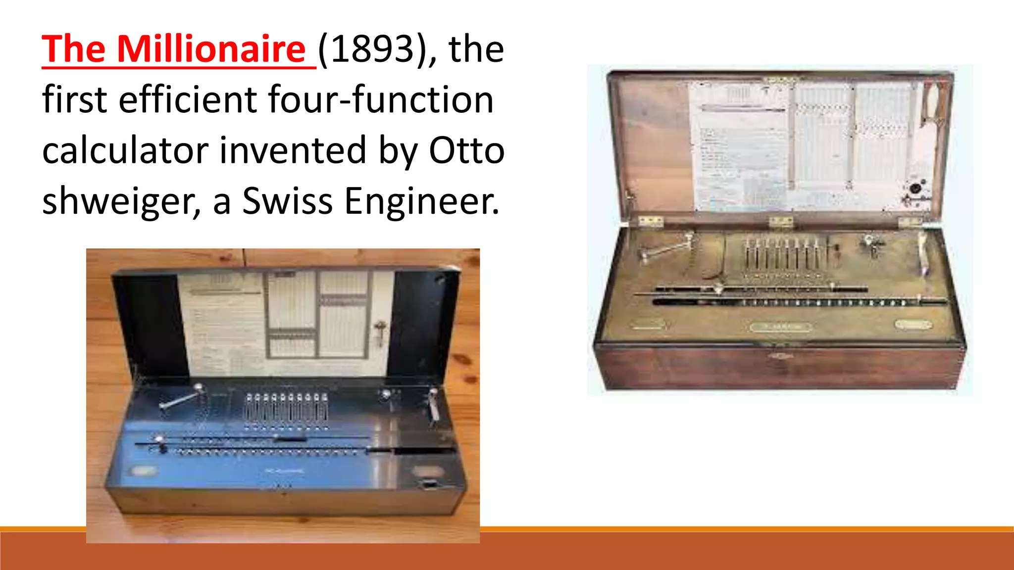 The Millionaire (1893), the
first efficient four-function
calculator invented by Otto
shweiger, a Swiss Engineer.
 