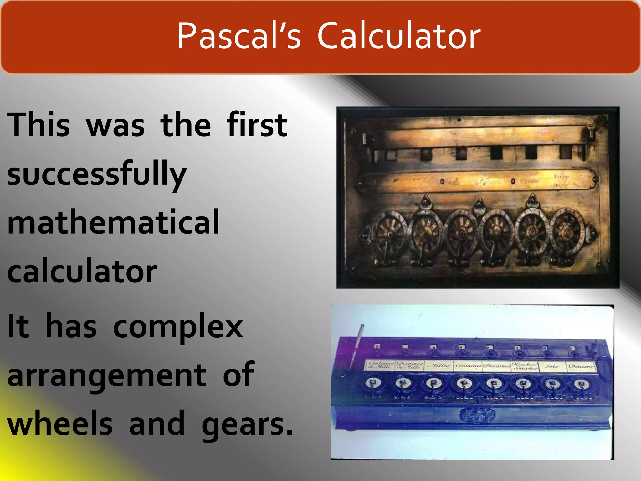 Pascal’s Calculator
This was the first
successfully
mathematical
calculator
It has complex
arrangement of
wheels and gears.
 